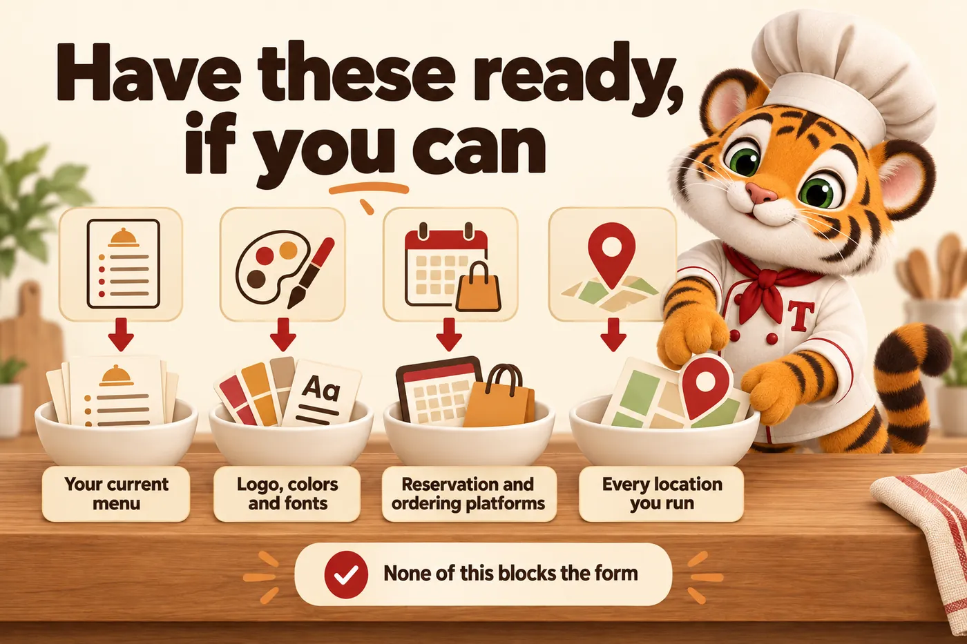 Infographic, Have these ready, if you can: Your current menu; Logo, colors and fonts; Reservation and ordering platforms; Every location you run; None of this blocks the form. Tora, the tiger cub chef mascot, arranging four prep bowls on a counter.